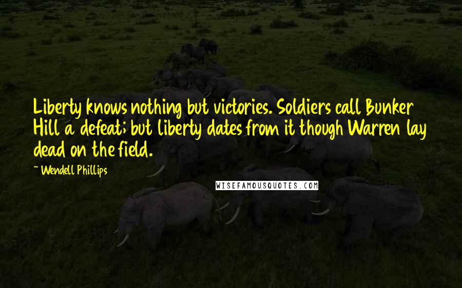 Wendell Phillips quotes: Liberty knows nothing but victories. Soldiers call Bunker Hill a defeat; but liberty dates from it though Warren lay dead on the field.