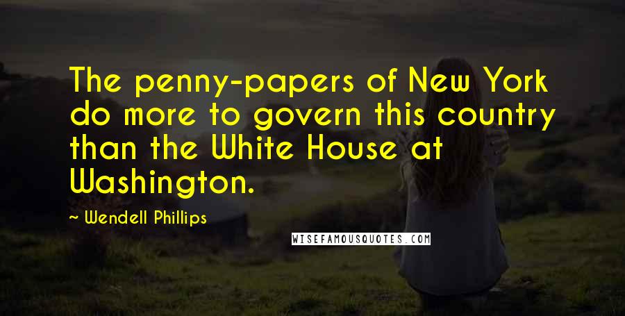 Wendell Phillips quotes: The penny-papers of New York do more to govern this country than the White House at Washington.