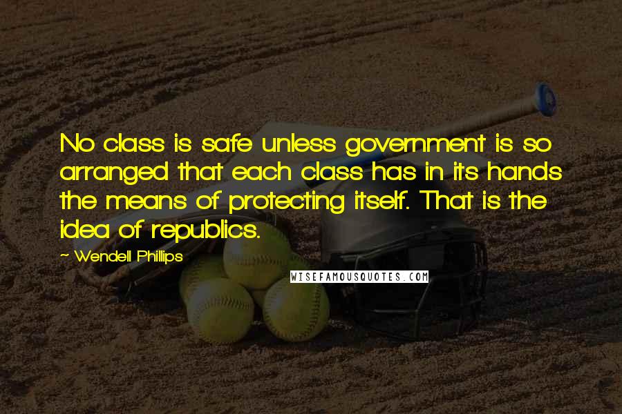 Wendell Phillips quotes: No class is safe unless government is so arranged that each class has in its hands the means of protecting itself. That is the idea of republics.
