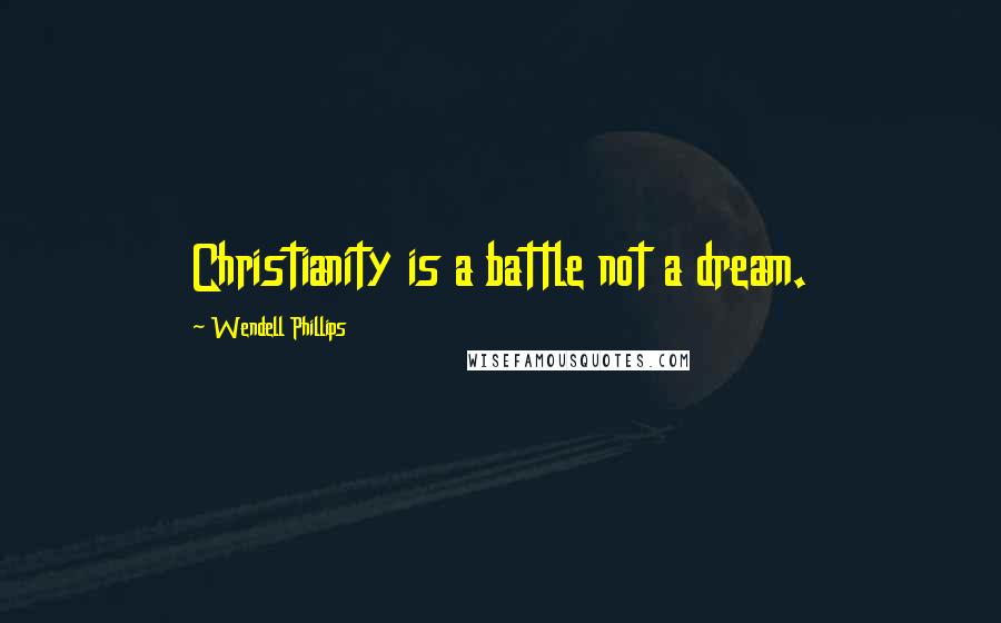 Wendell Phillips quotes: Christianity is a battle not a dream.