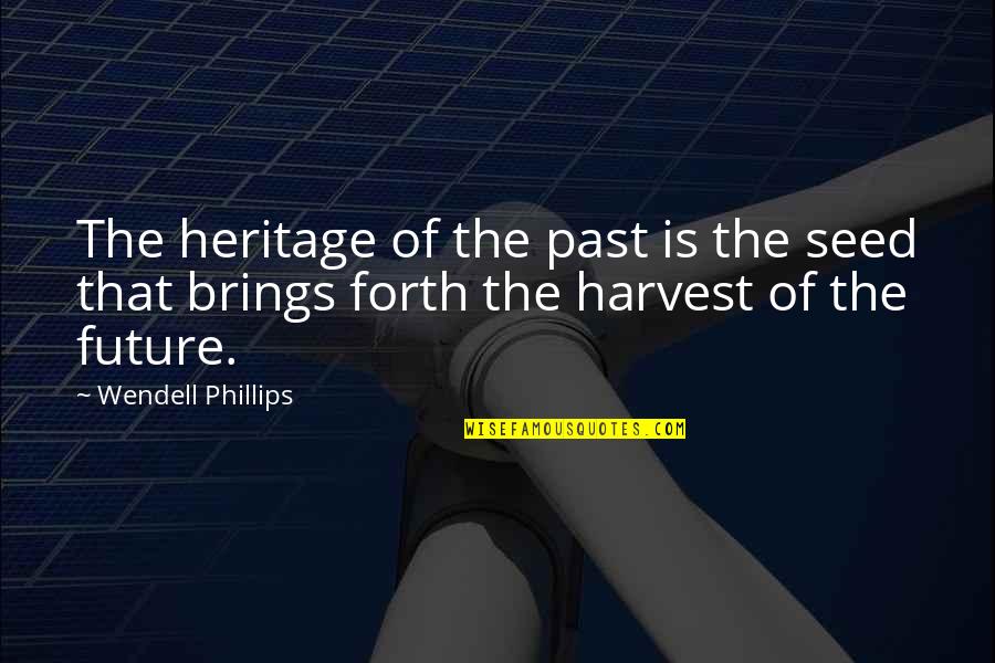 Wendell Phillips Quotes By Wendell Phillips: The heritage of the past is the seed Wendell Phillips Quotes By Wendell Phillips: The heritage of the past is the seed