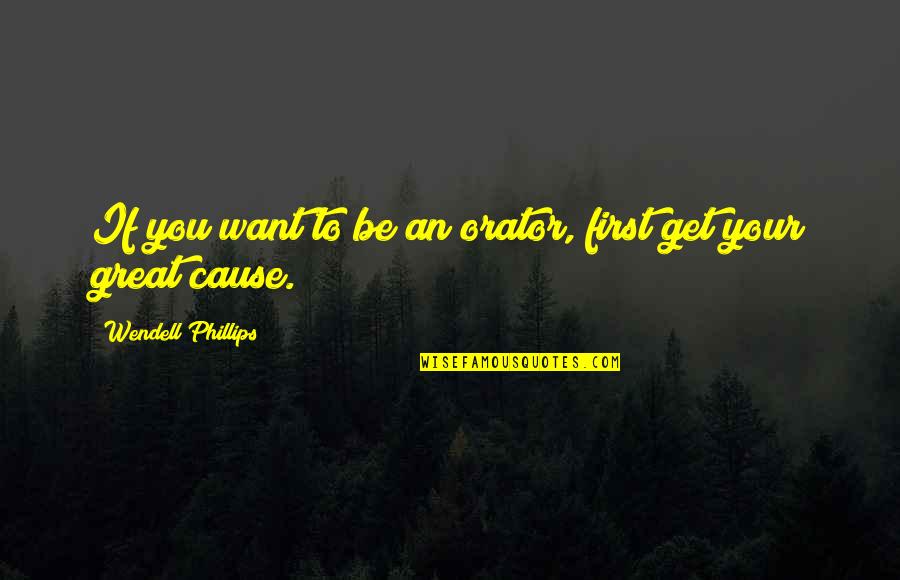 Wendell Phillips Quotes By Wendell Phillips: If you want to be an orator, first Wendell Phillips Quotes By Wendell Phillips: If you want to be an orator, first