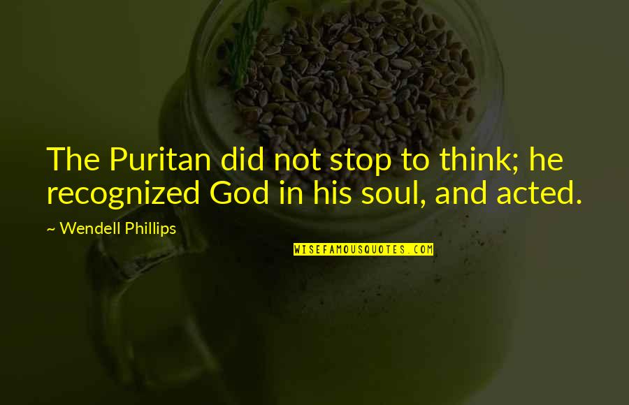 Wendell Phillips Quotes By Wendell Phillips: The Puritan did not stop to think; he Wendell Phillips Quotes By Wendell Phillips: The Puritan did not stop to think; he