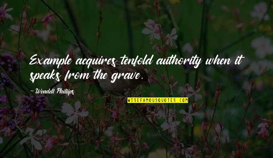 Wendell Phillips Quotes By Wendell Phillips: Example acquires tenfold authority when it speaks from Wendell Phillips Quotes By Wendell Phillips: Example acquires tenfold authority when it speaks from