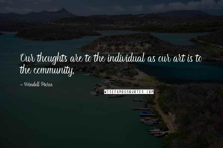 Wendell Pierce quotes: Our thoughts are to the individual as our art is to the community.