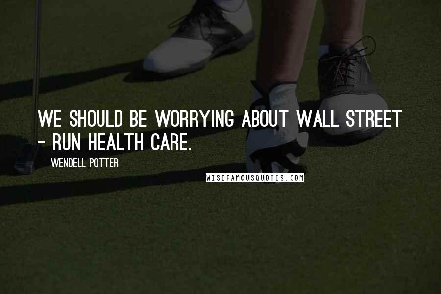 Wendell Potter quotes: We should be worrying about Wall Street - run health care.