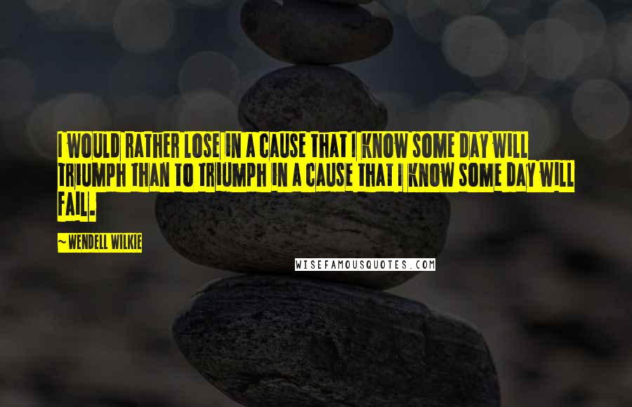 Wendell Wilkie quotes: I would rather lose in a cause that I know some day will triumph than to triumph in a cause that I know some day will fail.