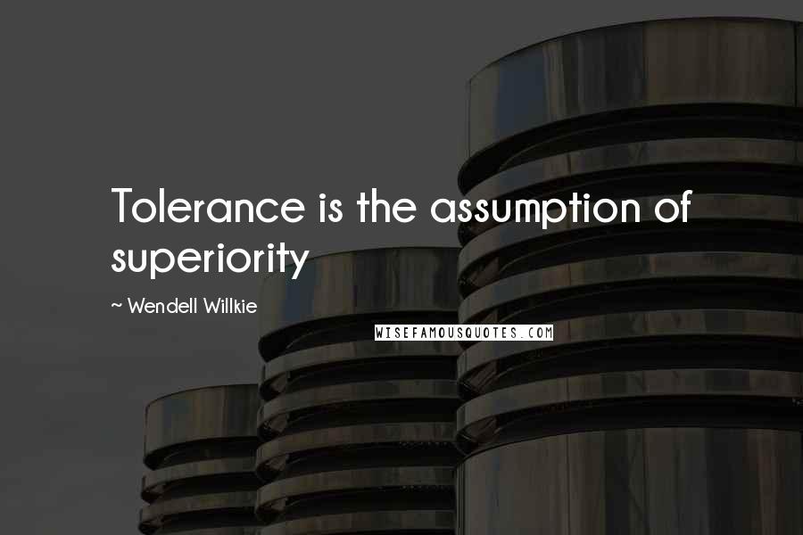 Wendell Willkie quotes: Tolerance is the assumption of superiority