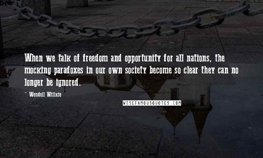 Wendell Willkie quotes: When we talk of freedom and opportunity for all nations, the mocking paradoxes in our own society become so clear they can no longer be ignored.