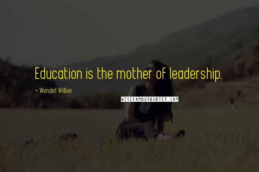 Wendell Willkie quotes: Education is the mother of leadership.