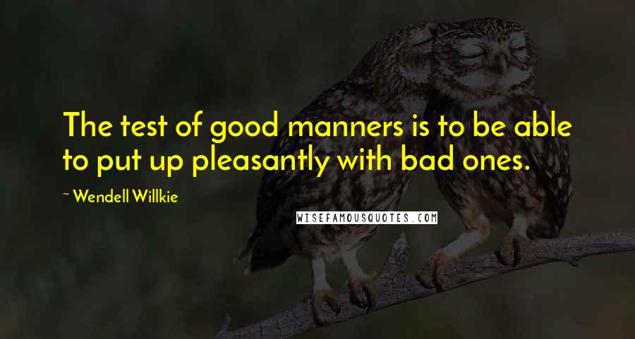 Wendell Willkie quotes: The test of good manners is to be able to put up pleasantly with bad ones.
