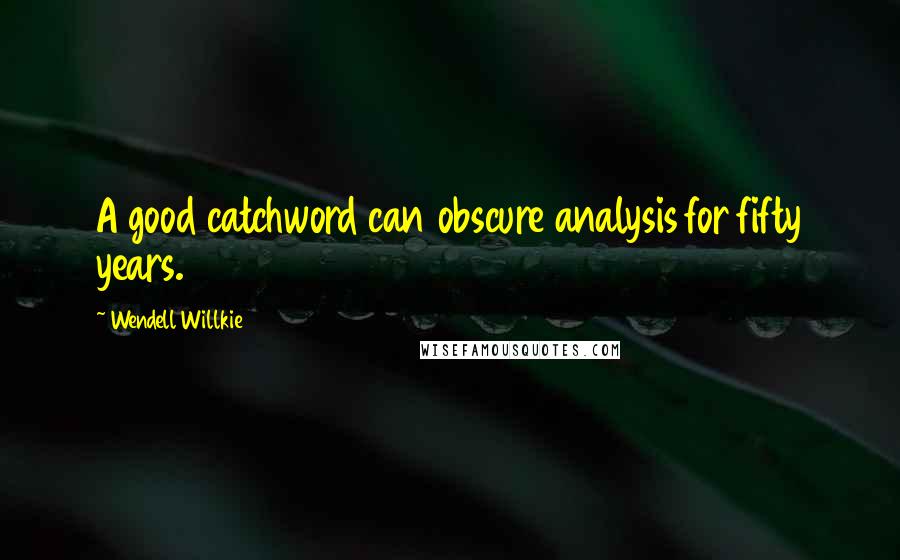 Wendell Willkie quotes: A good catchword can obscure analysis for fifty years.