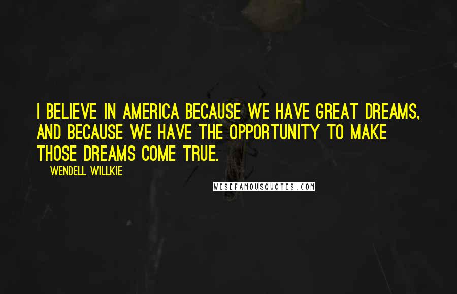 Wendell Willkie quotes: I believe in America because we have great dreams, and because we have the opportunity to make those dreams come true.