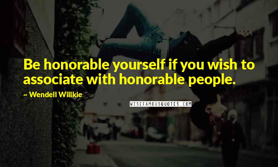 Wendell Willkie quotes: Be honorable yourself if you wish to associate with honorable people.