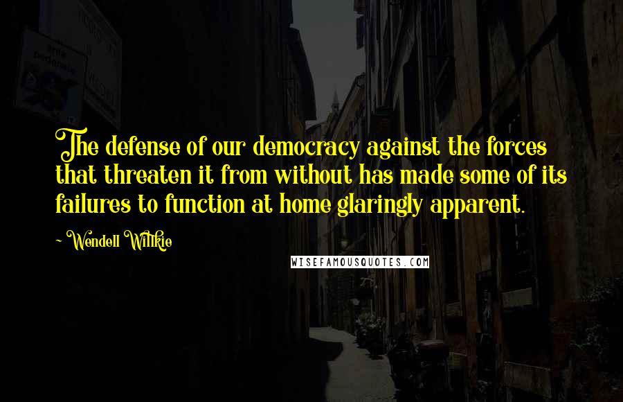 Wendell Willkie quotes: The defense of our democracy against the forces that threaten it from without has made some of its failures to function at home glaringly apparent.