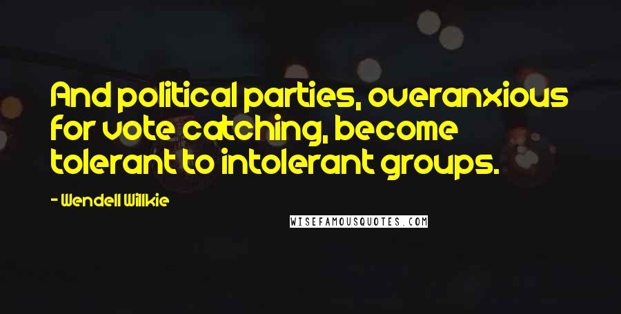 Wendell Willkie quotes: And political parties, overanxious for vote catching, become tolerant to intolerant groups.