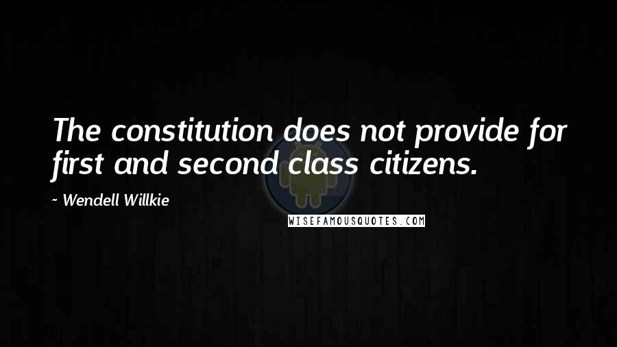 Wendell Willkie quotes: The constitution does not provide for first and second class citizens.