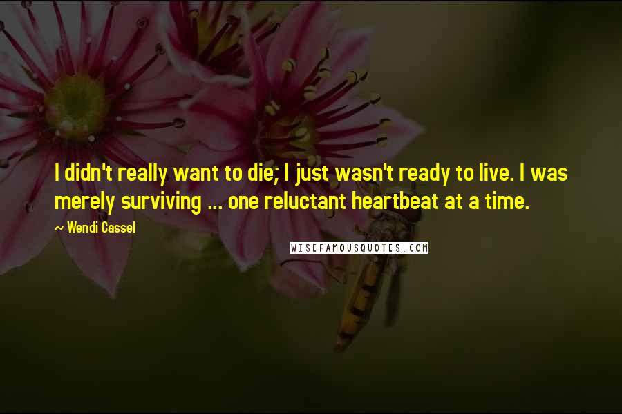 Wendi Cassel quotes: I didn't really want to die; I just wasn't ready to live. I was merely surviving ... one reluctant heartbeat at a time.