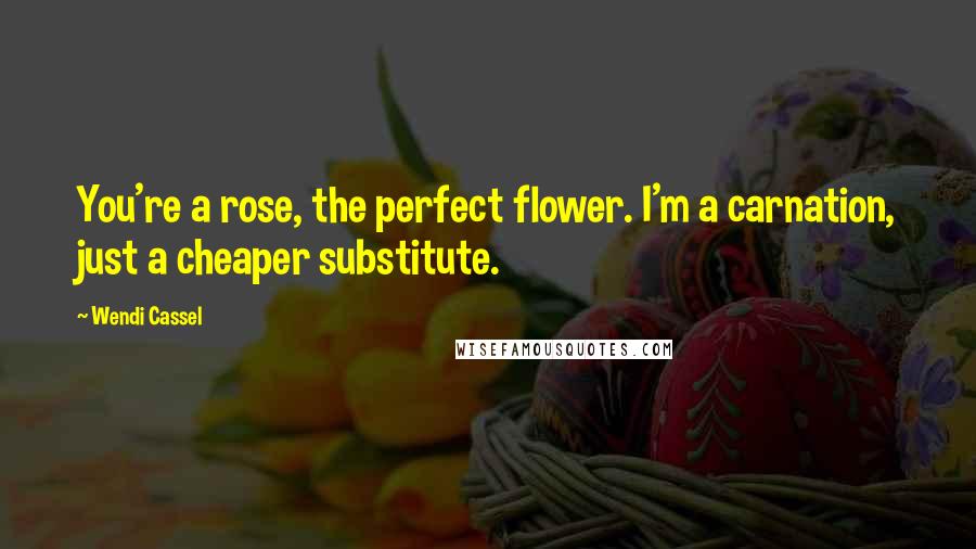 Wendi Cassel quotes: You're a rose, the perfect flower. I'm a carnation, just a cheaper substitute.