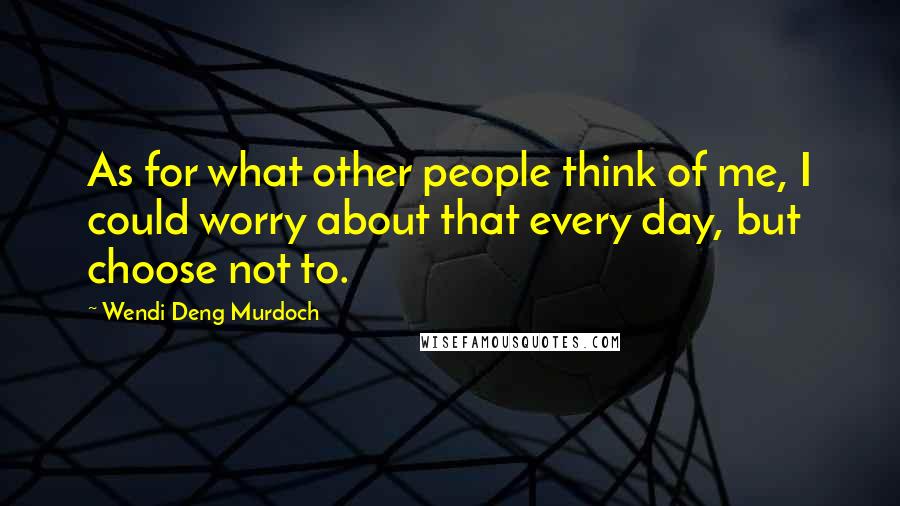 Wendi Deng Murdoch quotes: As for what other people think of me, I could worry about that every day, but choose not to.