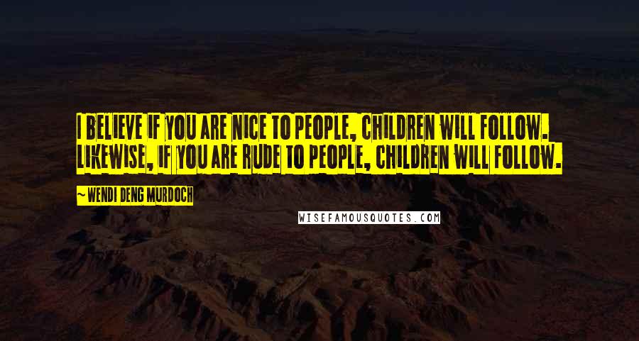 Wendi Deng Murdoch quotes: I believe if you are nice to people, children will follow. Likewise, if you are rude to people, children will follow.