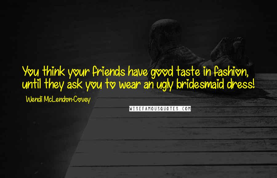 Wendi McLendon-Covey quotes: You think your friends have good taste in fashion, until they ask you to wear an ugly bridesmaid dress!