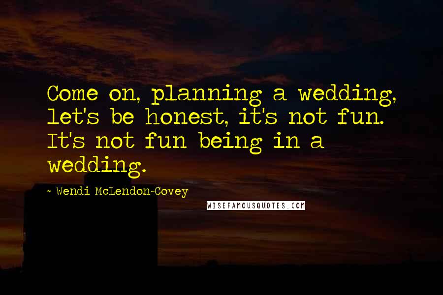 Wendi McLendon-Covey quotes: Come on, planning a wedding, let's be honest, it's not fun. It's not fun being in a wedding.