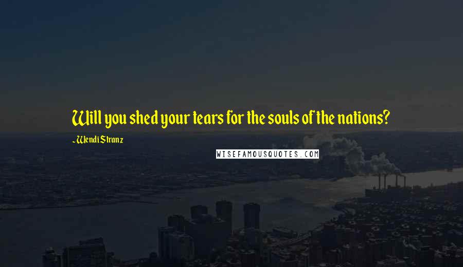 Wendi Stranz quotes: Will you shed your tears for the souls of the nations?