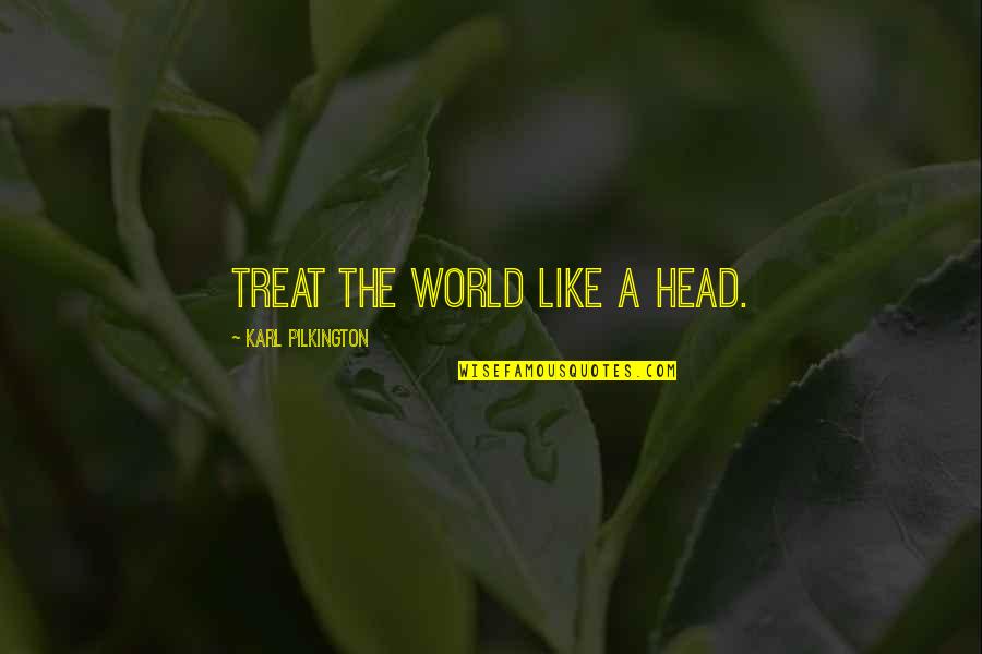 Wendler 531 Quotes By Karl Pilkington: Treat the world like a head. Wendler 531 Quotes By Karl Pilkington: Treat the world like a head.