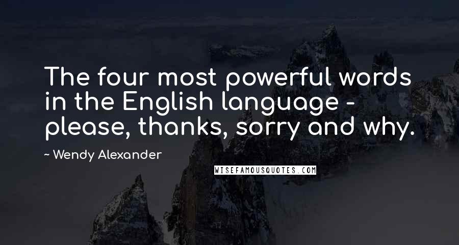 Wendy Alexander quotes: The four most powerful words in the English language - please, thanks, sorry and why.