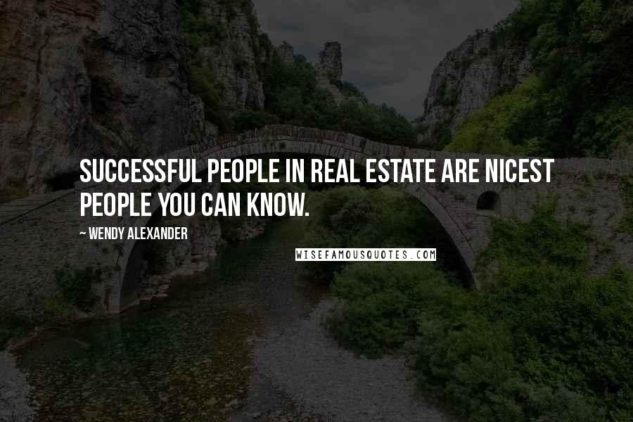 Wendy Alexander quotes: Successful people in real estate are nicest people you can know.