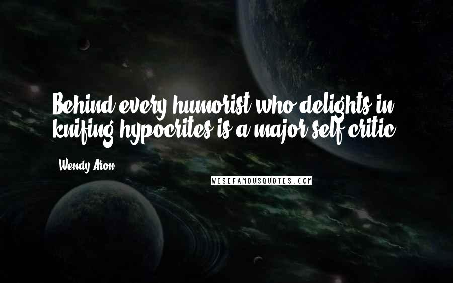 Wendy Aron quotes: Behind every humorist who delights in knifing hypocrites is a major self-critic.