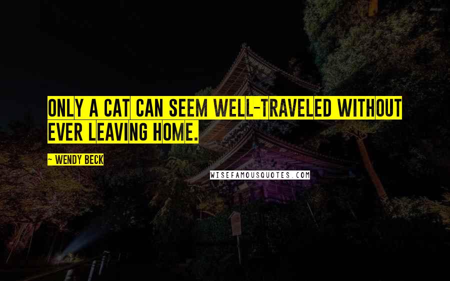 Wendy Beck quotes: Only a cat can seem well-traveled without ever leaving home.