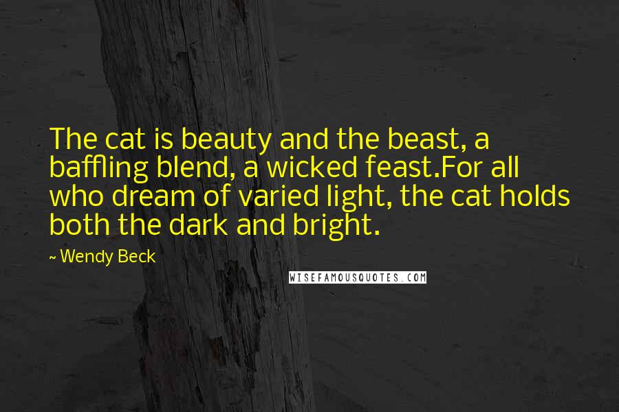 Wendy Beck quotes: The cat is beauty and the beast, a baffling blend, a wicked feast.For all who dream of varied light, the cat holds both the dark and bright.