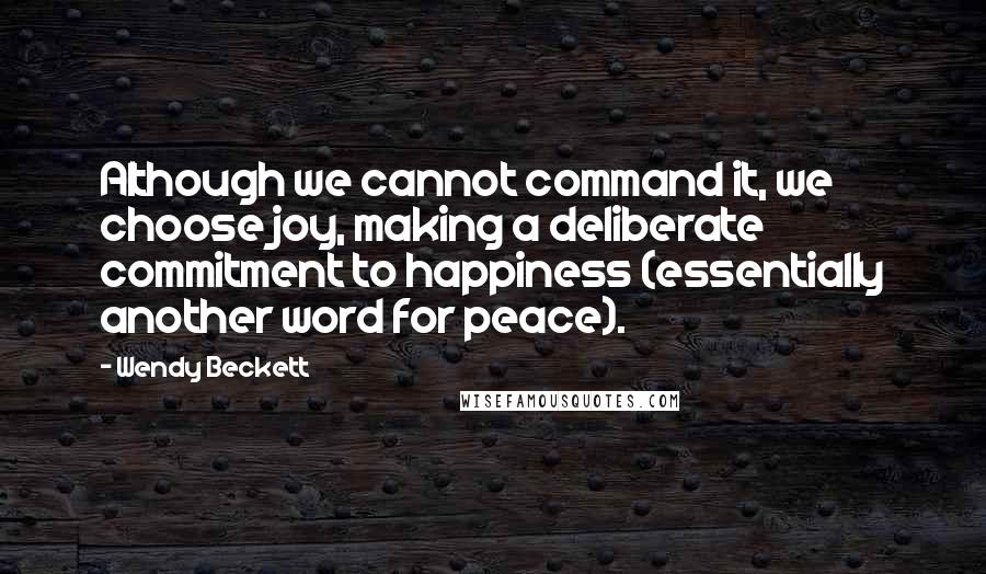 Wendy Beckett quotes: Although we cannot command it, we choose joy, making a deliberate commitment to happiness (essentially another word for peace). Wendy Beckett quotes: Although we cannot command it, we choose joy, making a deliberate commitment to happiness (essentially another word for peace).