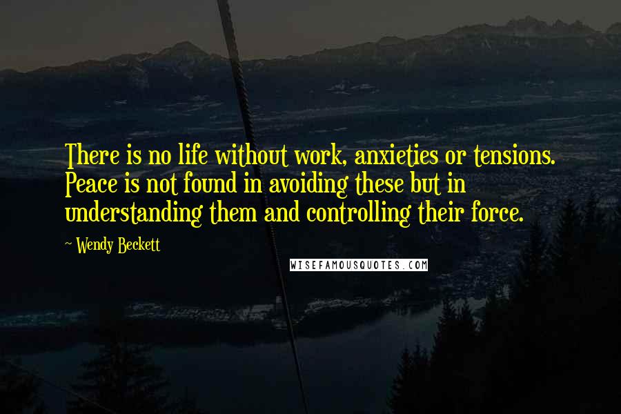 Wendy Beckett quotes: There is no life without work, anxieties or tensions. Peace is not found in avoiding these but in understanding them and controlling their force.