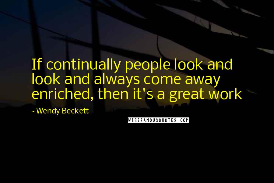 Wendy Beckett quotes: If continually people look and look and always come away enriched, then it's a great work