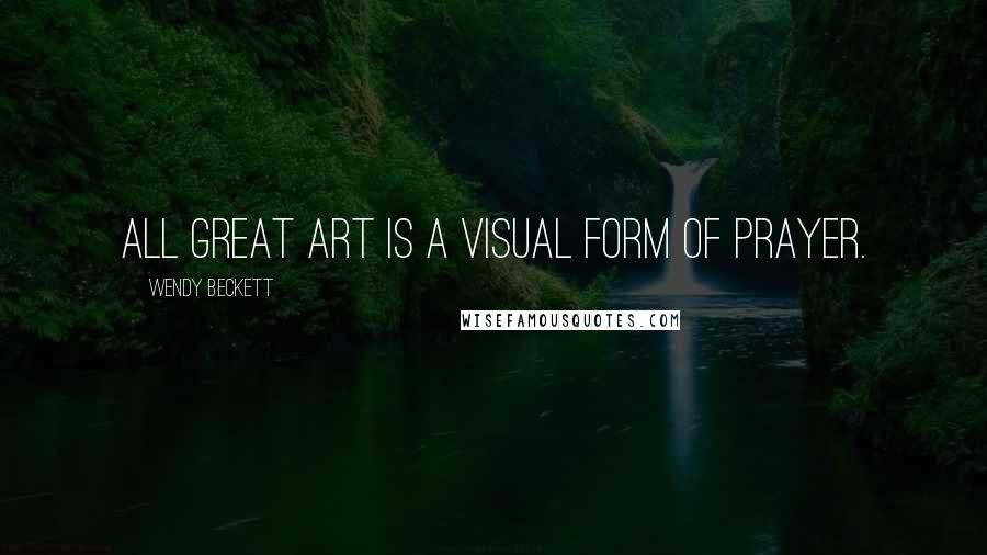 Wendy Beckett quotes: All great art is a visual form of prayer.