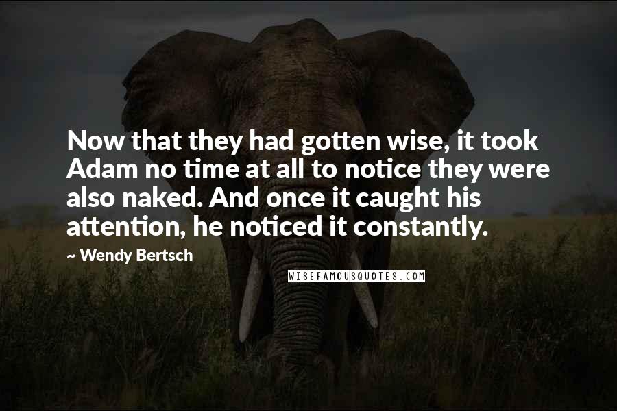 Wendy Bertsch quotes: Now that they had gotten wise, it took Adam no time at all to notice they were also naked. And once it caught his attention, he noticed it constantly.