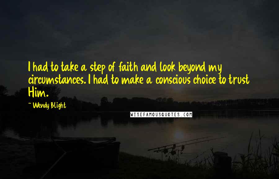 Wendy Blight quotes: I had to take a step of faith and look beyond my circumstances. I had to make a conscious choice to trust Him.