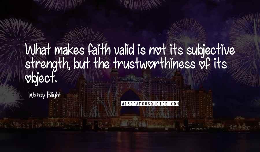 Wendy Blight quotes: What makes faith valid is not its subjective strength, but the trustworthiness of its object.