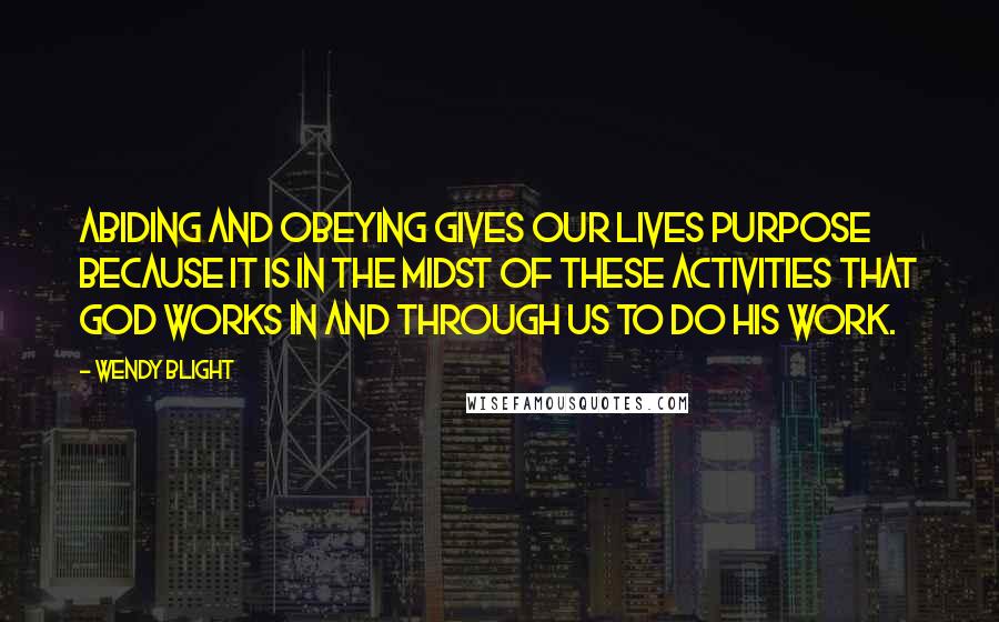 Wendy Blight quotes: Abiding and obeying gives our lives purpose because it is in the midst of these activities that God works in and through us to do His work.