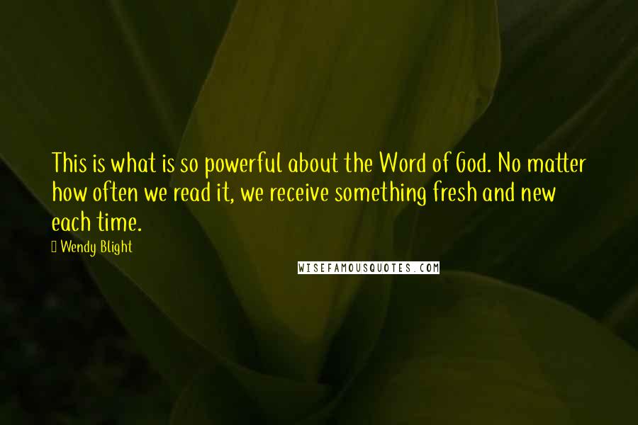 Wendy Blight quotes: This is what is so powerful about the Word of God. No matter how often we read it, we receive something fresh and new each time.