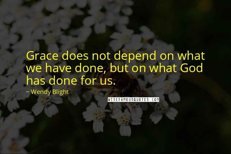 Wendy Blight quotes: Grace does not depend on what we have done, but on what God has done for us.