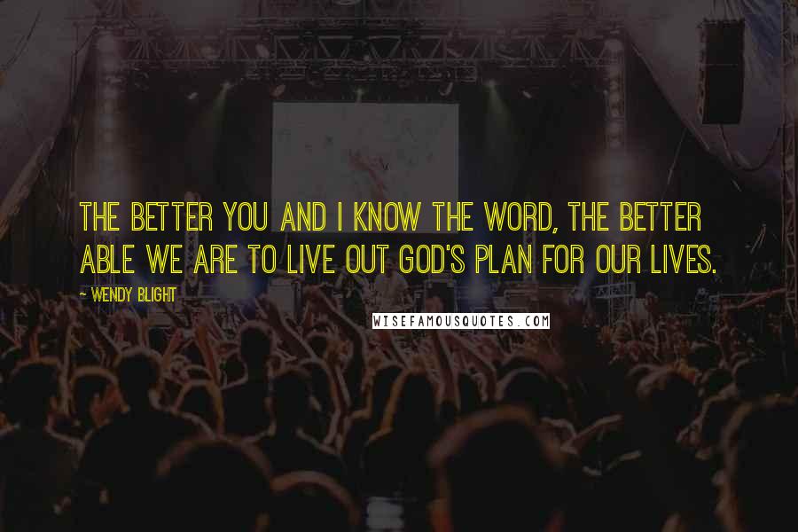 Wendy Blight quotes: The better you and I know the Word, the better able we are to live out God's plan for our lives.