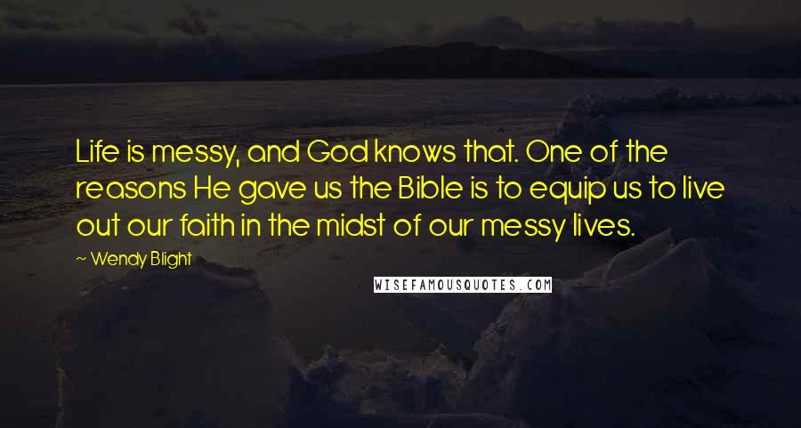 Wendy Blight quotes: Life is messy, and God knows that. One of the reasons He gave us the Bible is to equip us to live out our faith in the midst of our