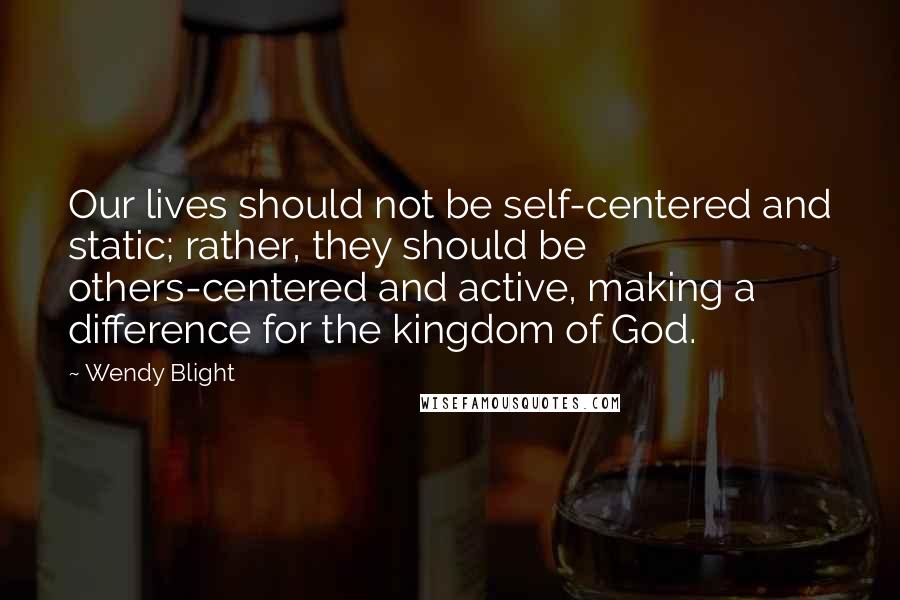 Wendy Blight quotes: Our lives should not be self-centered and static; rather, they should be others-centered and active, making a difference for the kingdom of God.