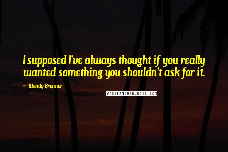 Wendy Brenner quotes: I supposed I've always thought if you really wanted something you shouldn't ask for it.