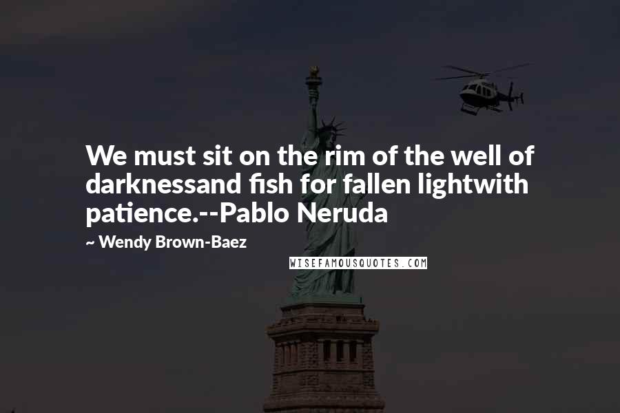 Wendy Brown-Baez quotes: We must sit on the rim of the well of darknessand fish for fallen lightwith patience.--Pablo Neruda