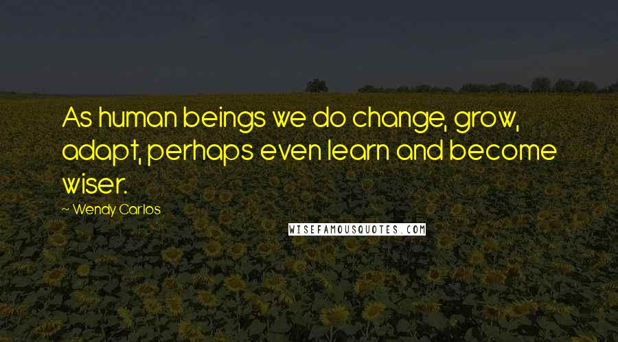 Wendy Carlos quotes: As human beings we do change, grow, adapt, perhaps even learn and become wiser.